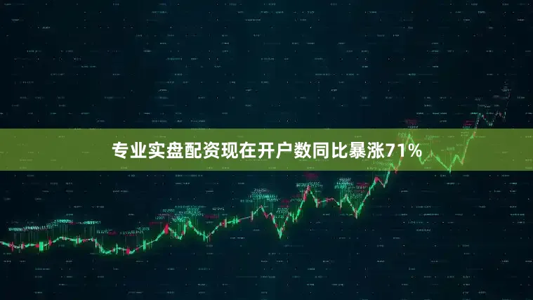 专业实盘配资现在开户数同比暴涨71%