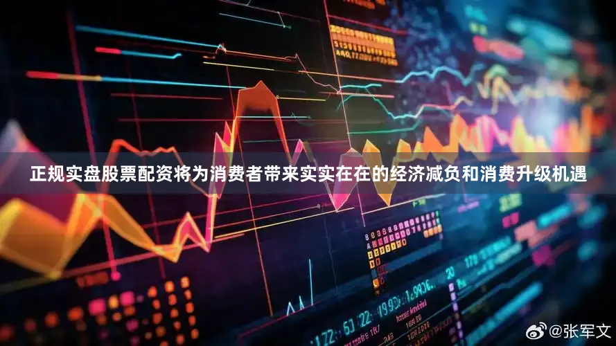 正规实盘股票配资将为消费者带来实实在在的经济减负和消费升级机遇