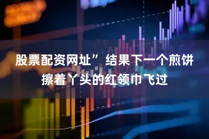 股票配资网址” 结果下一个煎饼擦着丫头的红领巾飞过
