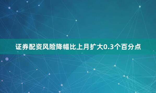 证券配资风险降幅比上月扩大0.3个百分点
