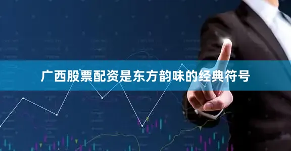 广西股票配资是东方韵味的经典符号